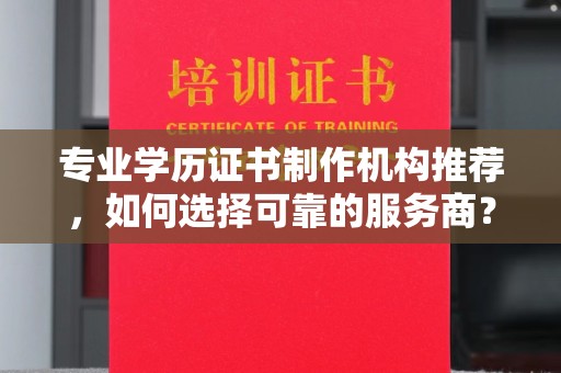 茄萣专业学历证书制作机构推荐，如何选择可靠的服务商？